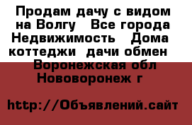 Продам дачу с видом на Волгу - Все города Недвижимость » Дома, коттеджи, дачи обмен   . Воронежская обл.,Нововоронеж г.